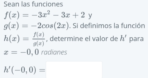 Sean las funciones
f(x)=-3x^2-3x+2y
g(x)=-2cos (2x). Si definimos la función
h(x)= f(x)/g(x)  , determine el valor de h' para
x=-0 , O radianes
h'(-0,0)=□