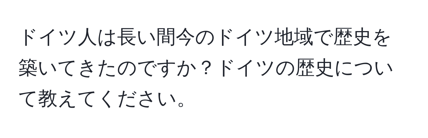 ドイツ人は長い間今のドイツ地域で歴史を築いてきたのですか？ドイツの歴史について教えてください。