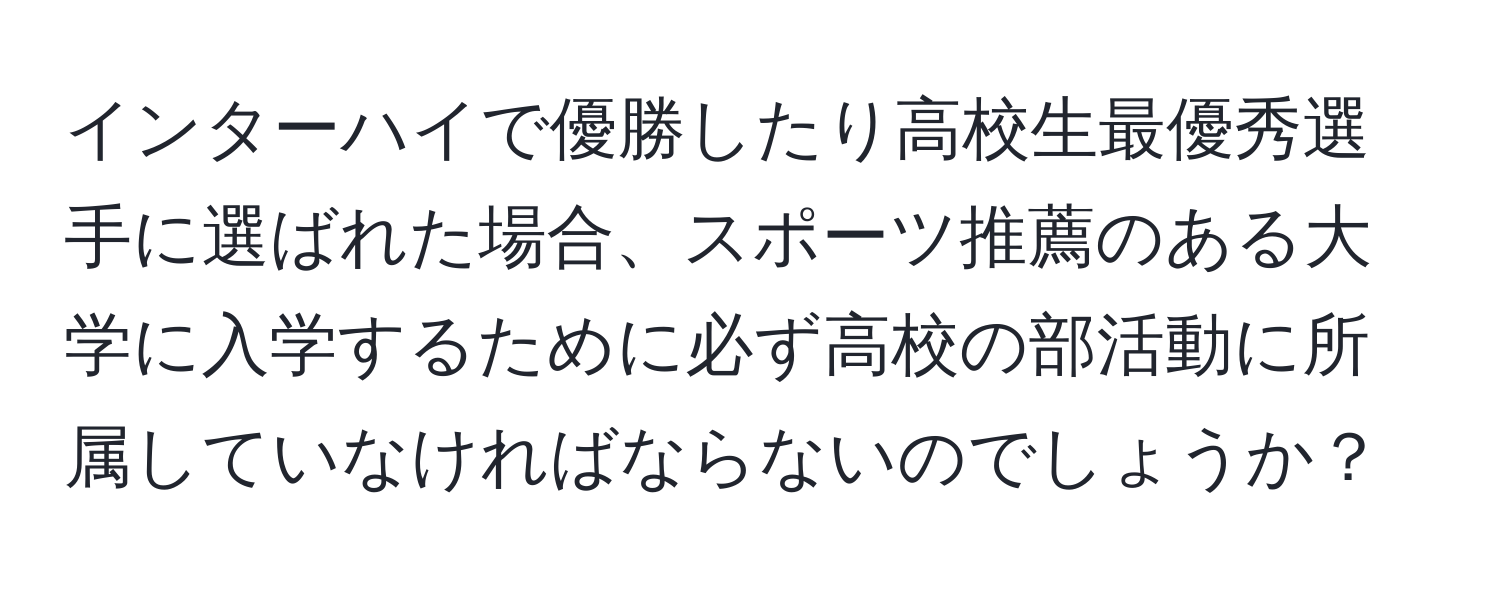 インターハイで優勝したり高校生最優秀選手に選ばれた場合、スポーツ推薦のある大学に入学するために必ず高校の部活動に所属していなければならないのでしょうか？