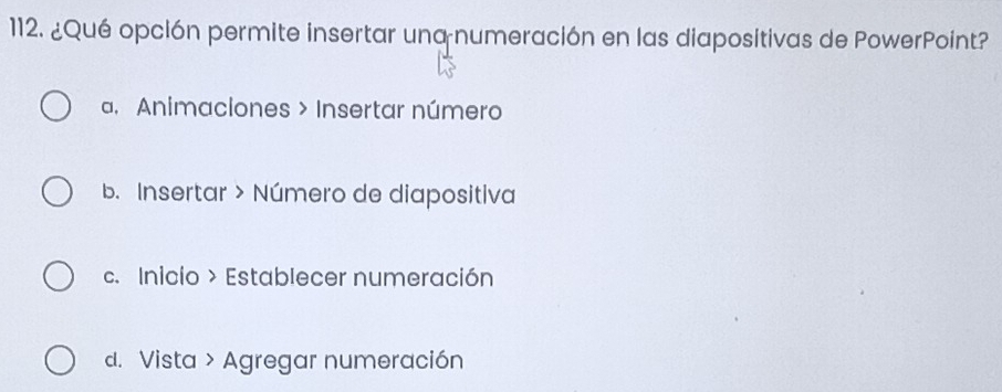 ¿Qué opción permite insertar una numeración en las diapositivas de PowerPoint?
a. Animaciones > Insertar número
b. Insertar > Número de diapositiva
c. Inicio > Establecer numeración
d. Vista > Agregar numeración