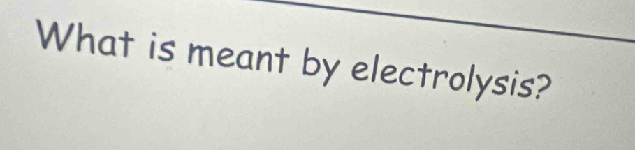 What is meant by electrolysis?