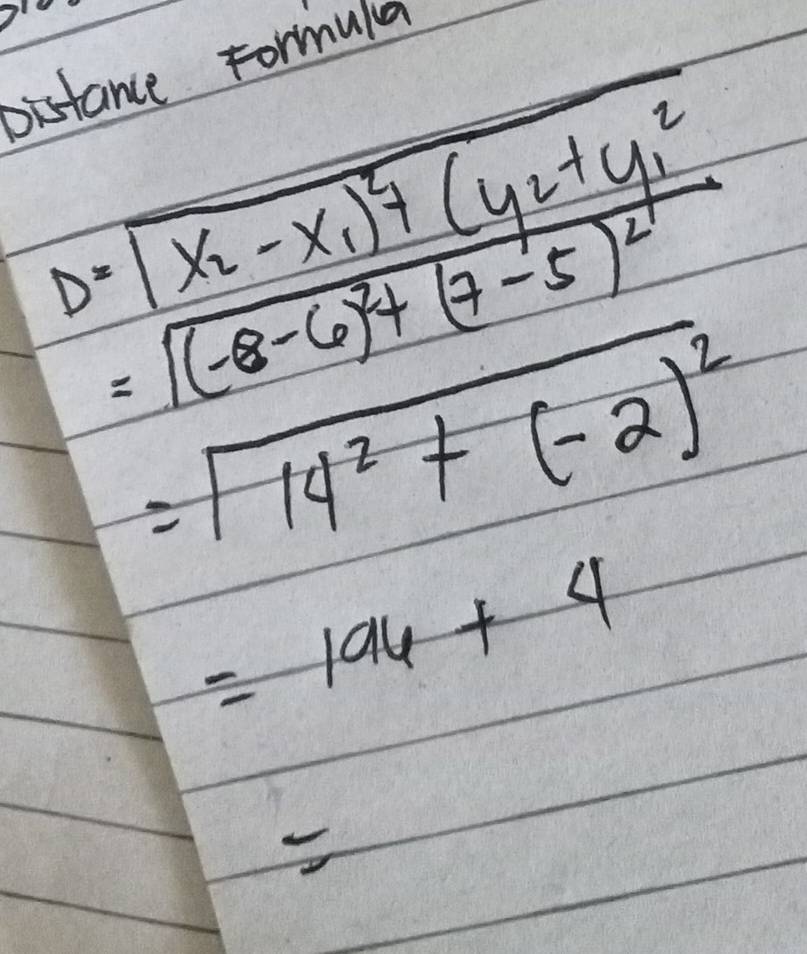 Distance Formula
beginarrayr D=encloselongdiv x_2-x_1)^2+(y_2+y_1^2 =sqrt((-8-6)^2)+(7-5)^2endarray
=sqrt(14^2+(-2)^2)
=196+4