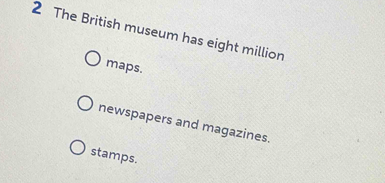 The British museum has eight million
maps.
newspapers and magazines.
stamps.