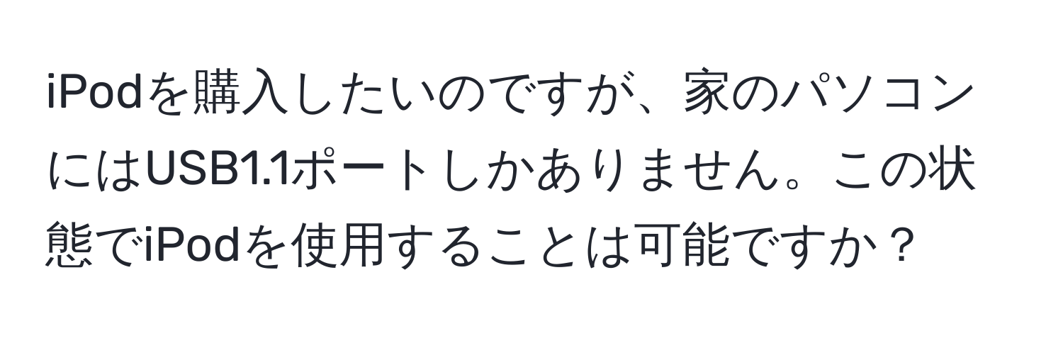 iPodを購入したいのですが、家のパソコンにはUSB1.1ポートしかありません。この状態でiPodを使用することは可能ですか？