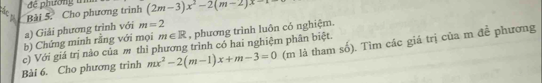 để phương t 
Các h Bài 5. Cho phương trình (2m-3)x^2-2(m-2)x-1-
a) Giải phương trình với m=2
b) Chứng minh rằng với mọi m∈ R , phương trình luôn có nghiệm. 
c) Với giá trị nào của m thì phương trình có hai nghiệm phân biệt. 
Bài 6. Cho phương trình mx^2-2(m-1)x+m-3=0 (m là tham số). Tìm các giá trị của m đề phương