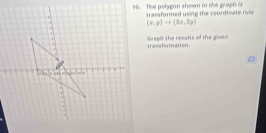 The polygon shown in the graph is 
transformed using the coordinate rule
(x,y)Rightarrow (2x,2y)
Graph the results of the given 
transformation.