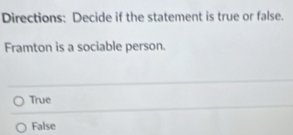 Directions: Decide if the statement is true or false.
Framton is a sociable person.
True
False