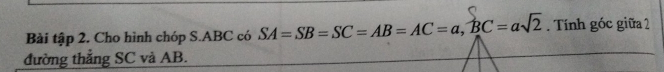 Bài tập 2. Cho hình chóp S. ABC có SA=SB=SC=AB=AC=a, BC=asqrt(2). Tính góc giữa 2 
đường thẳng SC và AB.