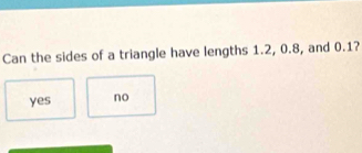 Can the sides of a triangle have lengths 1.2, 0.8, and 0.1?
yes no