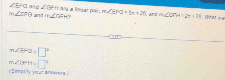 ∠ EFG and ∠ GFH are a linear pair, m∠ EFG=5n+25 , and m∠ GFH=2n+29. What are
m∠ EFG and m∠ GFH ?
m∠ EFG=□°
m∠ GFH=□°
(Simplify your answers.)