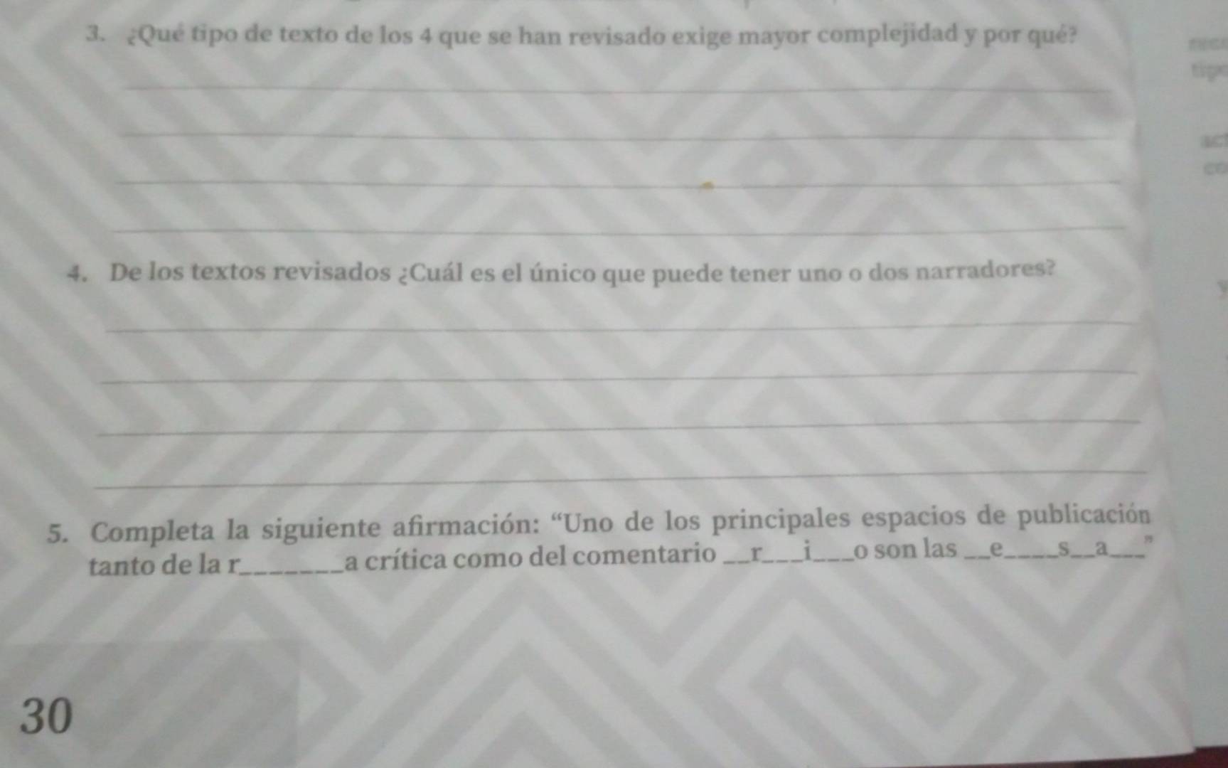 ¿Qué tipo de texto de los 4 que se han revisado exige mayor complejidad y por qué? 
_ 
tip 
_ 
_ 
C 
_ 
4. De los textos revisados ¿Cuál es el único que puede tener uno o dos narradores? 
_ 
_ 
_ 
_ 
5. Completa la siguiente afirmación: “Uno de los principales espacios de publicación 
tanto de la r_ la crítica como del comentario _r_ 1 _o son las _e_ 5_ a_ 9 
30