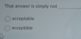 That answer is simply not_
acceptable
acceptible