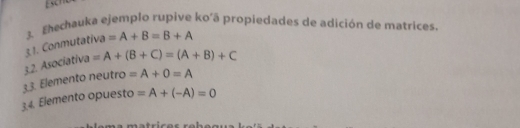 Escr 
3. Ehechauka ejemplo rupive ko´ã propiedades de adición de matrices. 
3.2. Asociativa 3.1. Conmutativa =A+B=B+A
=A+(B+C)=(A+B)+C
3.3. Elemento neutro =A+0=A
3.4. Elemento opuesto =A+(-A)=0