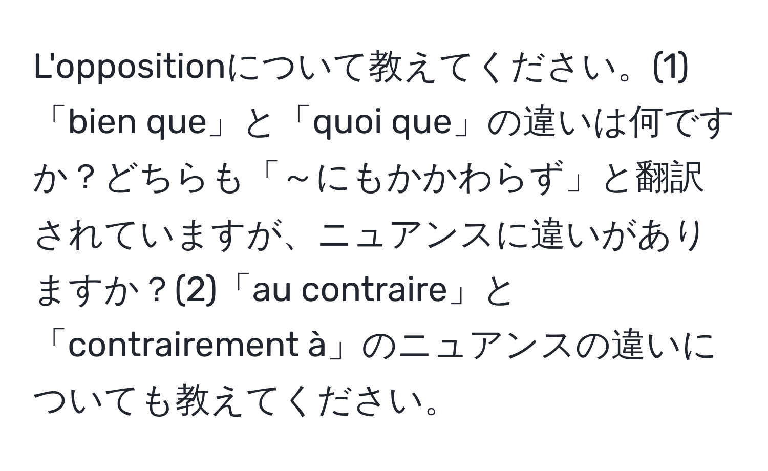 L'oppositionについて教えてください。(1)「bien que」と「quoi que」の違いは何ですか？どちらも「～にもかかわらず」と翻訳されていますが、ニュアンスに違いがありますか？(2)「au contraire」と「contrairement à」のニュアンスの違いについても教えてください。