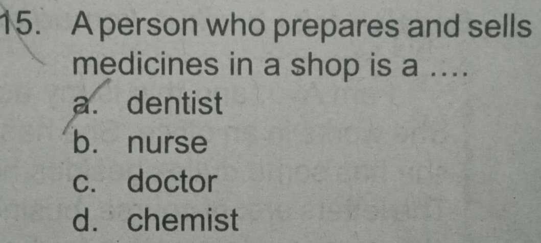 A person who prepares and sells
medicines in a shop is a ....
a. dentist
b. nurse
c. doctor
d. chemist