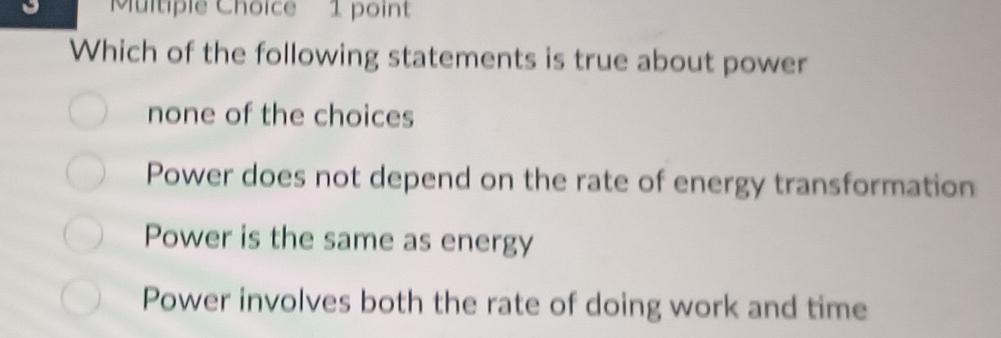 Which of the following statements is true about power
none of the choices
Power does not depend on the rate of energy transformation
Power is the same as energy
Power involves both the rate of doing work and time