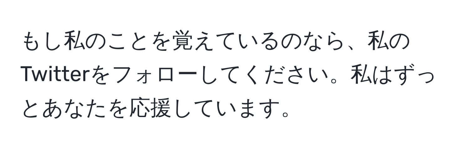 もし私のことを覚えているのなら、私のTwitterをフォローしてください。私はずっとあなたを応援しています。