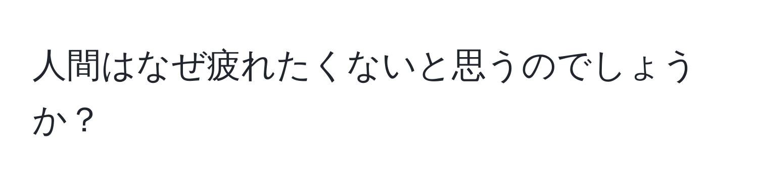 人間はなぜ疲れたくないと思うのでしょうか？