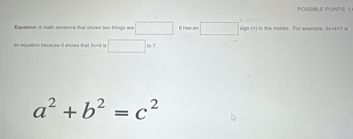 POSSIBLE POINTS 1. 
Equation: A math sentence that shows two things are It has an sign (=) in the middle. For example. 3x+4=7 is 
an equation because it shows that 3x+4 is to 7.
a^2+b^2=c^2