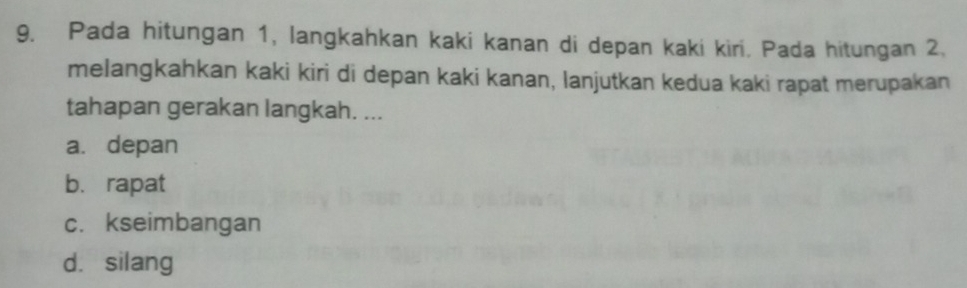 Pada hitungan 1, langkahkan kaki kanan di depan kaki kiri. Pada hitungan 2.
melangkahkan kaki kiri di depan kaki kanan, lanjutkan kedua kaki rapat merupakan
tahapan gerakan langkah. ...
a. depan
b. rapat
c. kseimbangan
d. silang