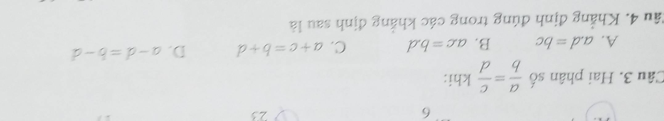 6
23
Câu 3. Hai phân số  a/b = c/d  khi:
D.
A. a. d=bc B. a. c=b.d C. a+c=b+d a-d=b-d
Cầu 4. Khẳng định đúng trong các khẳng định sau là