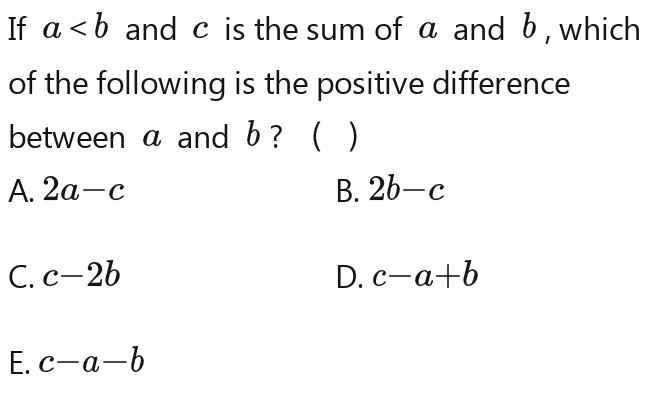 If a and c is the sum of a and b , which
of the following is the positive difference
between a and b ? I ( I )
A. 2a-c B. 2b-c
C. c-2b D. c-a-b
E. c-a-b