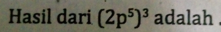 Hasil dari (2p^5)^3 adalah .