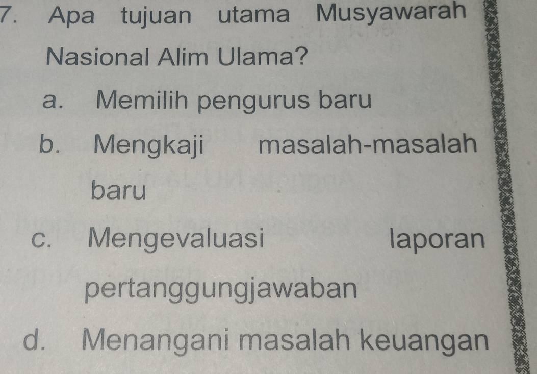 Apa tujuan utama Musyawarah
Nasional Alim Ulama?
a. Memilih pengurus baru
b. Mengkaji masalah-masalah
baru
c. Mengevaluasi laporan
pertanggungjawaban
d. Menangani masalah keuangan