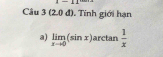 1 — 
Câu 3 (2.0 đ). Tính giới hạn 
a) limlimits _xto 0(sin x) arctan  1/x 