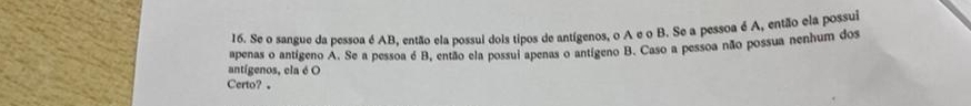 Se o sangue da pessoa é AB, então ela possul dois tipos de antígenos, o A e o B. Se a pessoa é A, então ela possui 
antígenos, cla é O apenas o antígeno A. Se a pessoa é B, então ela possui apenas o antígeno B. Caso a pessoa não possua nenhum dos 
Certo? 。