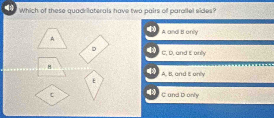 Which of these quadrilaterals have two pairs of parallel sides?
A and B only
A
D
C, D, and E only
B
A, B, and E only
E
C C and D only