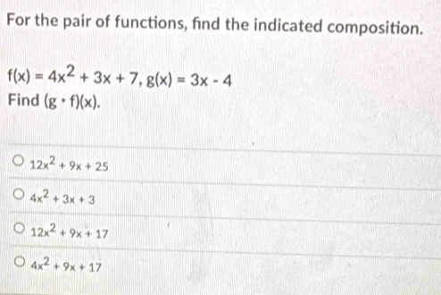 For the pair of functions, find the indicated composition.
f(x)=4x^2+3x+7, g(x)=3x-4
Find (g· f)(x).
12x^2+9x+25
4x^2+3x+3
12x^2+9x+17
4x^2+9x+17