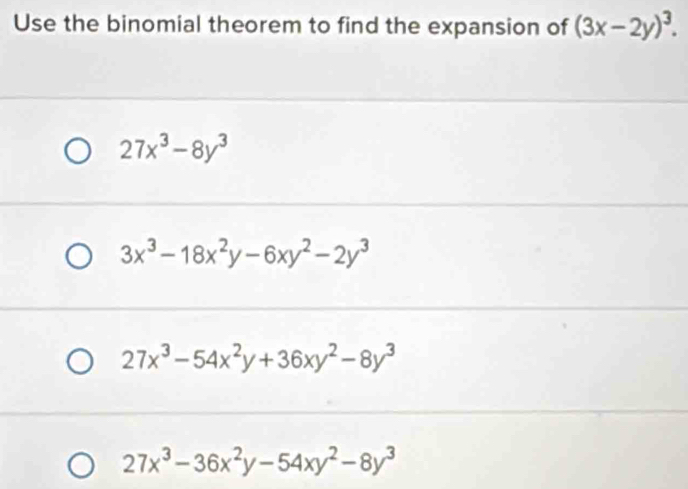 Use the binomial theorem to find the expansion of (3x-2y)^3.
27x^3-8y^3
3x^3-18x^2y-6xy^2-2y^3
27x^3-54x^2y+36xy^2-8y^3
27x^3-36x^2y-54xy^2-8y^3