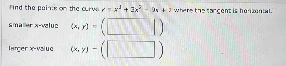 Find the points on the curve y=x^3+3x^2-9x+2 where the tangent is horizontal.
smaller x -value (x,y)=(□ )
larger x -value (x,y)=(□ )