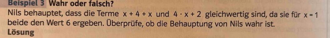 Beispiel 3 Wahr oder falsch? 
Nils behauptet, dass die Terme x+4+x und 4· x+2 gleichwertig sind, da sie für x=1
beide den Wert 6 ergeben. Überprüfe, ob die Behauptung von Nils wahr ist. 
Lösung