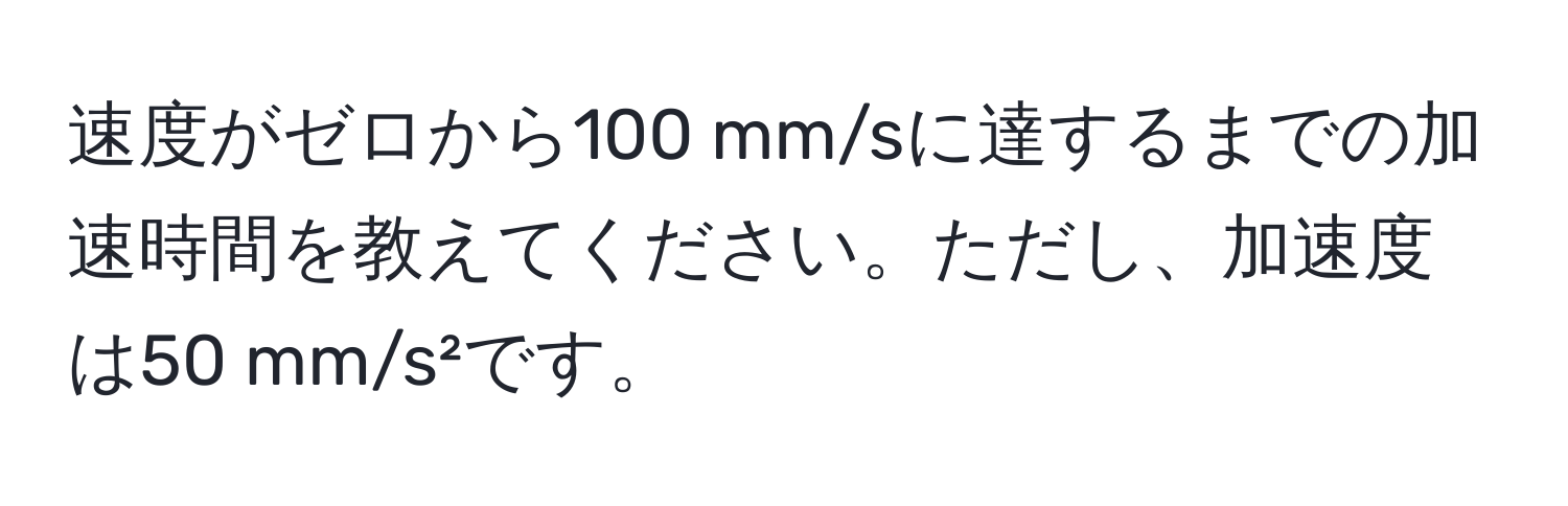 速度がゼロから100 mm/sに達するまでの加速時間を教えてください。ただし、加速度は50 mm/s²です。