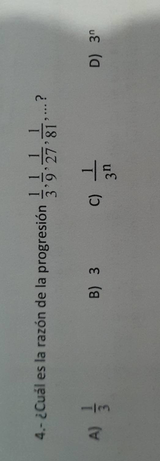 4.- ¿Cuál es la razón de la progresión  1/3 ,  1/9 ,  1/27 ,  1/81 ,... ?
A)  1/3  B 3 C)  1/3^n 
D) 3^n