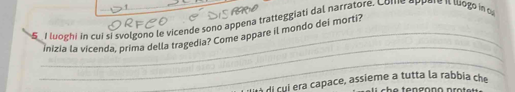 1 
5 I luoghi in cui si svolgono le vicende sono appena tratteggiati dal narratore. Come appare it wogo in o 
_ 
_inizia la vicenda, prima della tragedia? Come appare il mondo dei morti? 
_ 
À di cui era capace, assieme a tutta la rabbía che