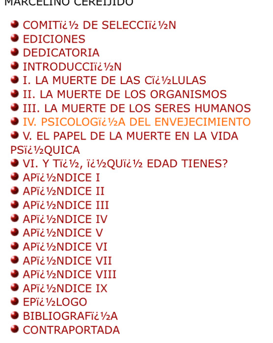 MARCELINO CEREIJIDO
COMITï¿ ½ DE SELECCIï¿½N
EDICIONES
DEDICATORIA
INTRODUCCIï¿½N
I. LA MUERTE DE LAS Cï¿½LULAS
II. LA MUERTE DE LOS ORGANISMOS
III. LA MUERTE DE LOS SERES HUMANOS
IV. PSICOLOGï¿ ½A DEL ENVEJECIMIENTO
V. EL PAPEL DE LA MUERTE EN LA VIDA
PSï¿½QUICA
VI. Y Ti¿ ½, ï¿ ½QUï ¿ ½ EDAD TIENES?
APï¿ ½NDICE I
APï¿ ½NDICE II
APï¿ ½NDICE III
APï¿½NDICE IV
APï¿ ½NDICE V
APï¿ ½NDICE VI
APï¿ ½NDICE VII
APï¿ ½NDICE VIII
APï¿½NDICE IX
EPï¿½LOGO
BIBLIOGRAFï¿½A
CONTRAPORTADA