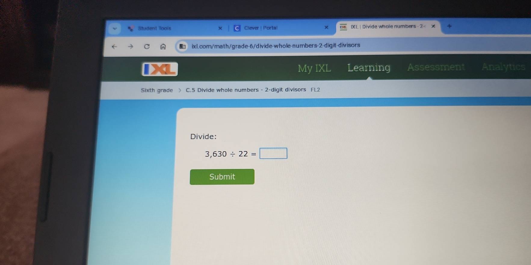 Student Tools Clever | Portal IXL | Divide whole numbers - 2 
ixl.com/math/grade-6/divide-whole-numbers-2-digit-divisors 
My IXL Learning Assessment Analytics 
Sixth grade > C.5 Divide whole numbers - 2-digit divisors FL2 
Divide:
3,630/ 22=□
Submit