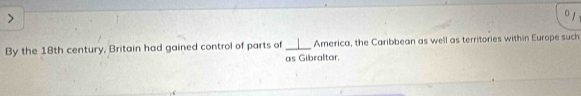 By the 18th century, Britain had gained control of parts of _America, the Caribbean as well as territories within Europe such 
as Gibraltar.