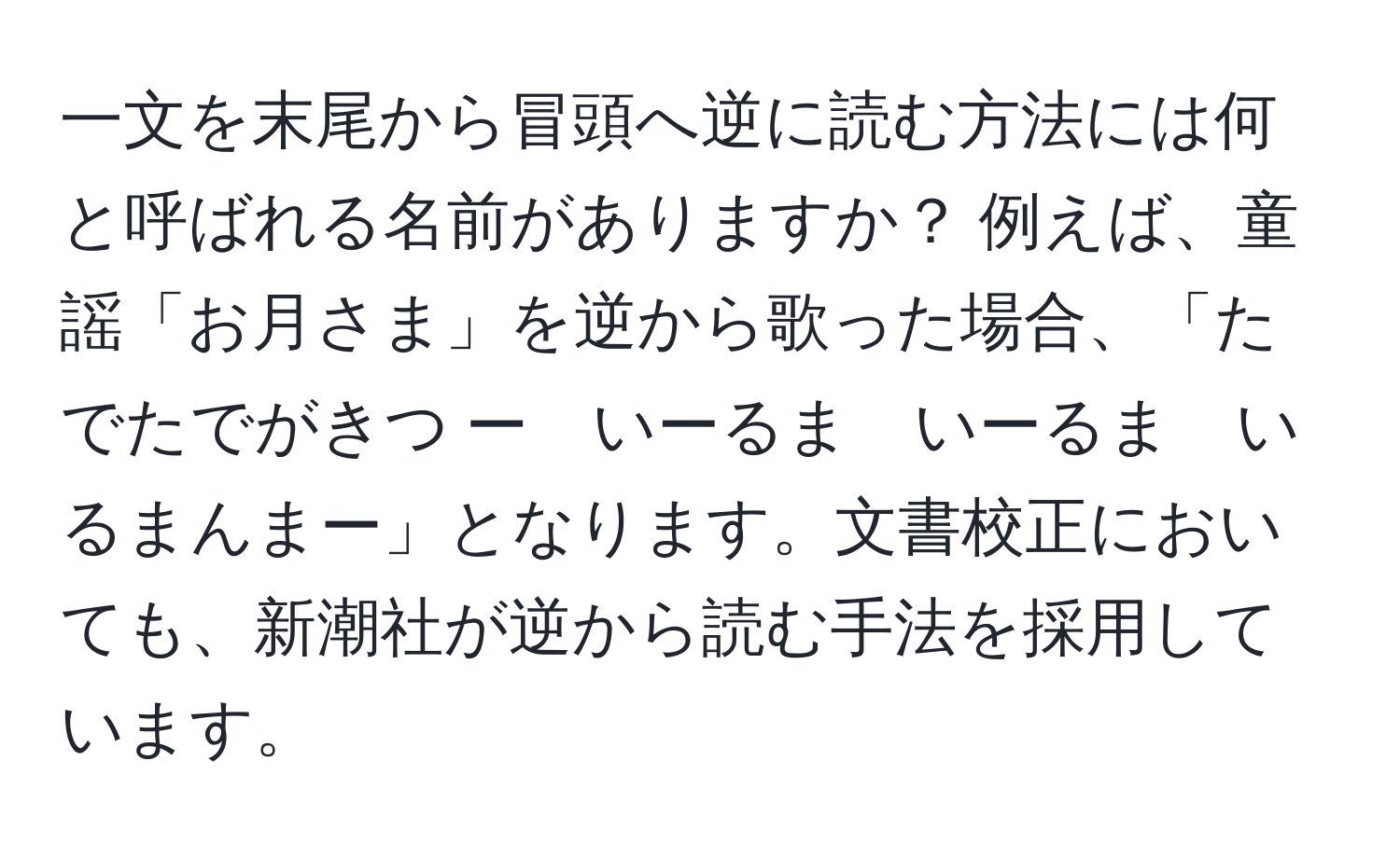 一文を末尾から冒頭へ逆に読む方法には何と呼ばれる名前がありますか？ 例えば、童謡「お月さま」を逆から歌った場合、「たでたでがきつ ー　いーるま　いーるま　いるまんまー」となります。文書校正においても、新潮社が逆から読む手法を採用しています。