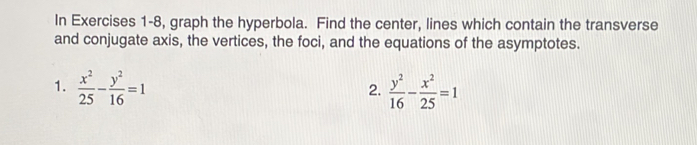 In Exercises 1-8, graph the hyperbola. Find the center, lines which contain the transverse
and conjugate axis, the vertices, the foci, and the equations of the asymptotes.
1.  x^2/25 - y^2/16 =1  y^2/16 - x^2/25 =1
2.