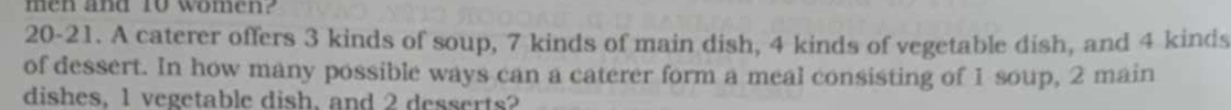 men and to women? 
20-21. A caterer offers 3 kinds of soup, 7 kinds of main dish, 4 kinds of vegetable dish, and 4 kinds 
of dessert. In how many possible ways can a caterer form a meal consisting of 1 soup, 2 main 
dishes, 1 vegetable dish, and 2 desserts?