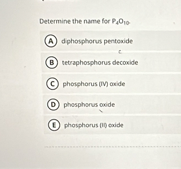 Determine the name for P_4O_10.
A diphosphorus pentoxide
B tetraphosphorus decoxide
C  phosphorus (IV) oxide
D phosphorus oxide
E phosphorus (II) oxide