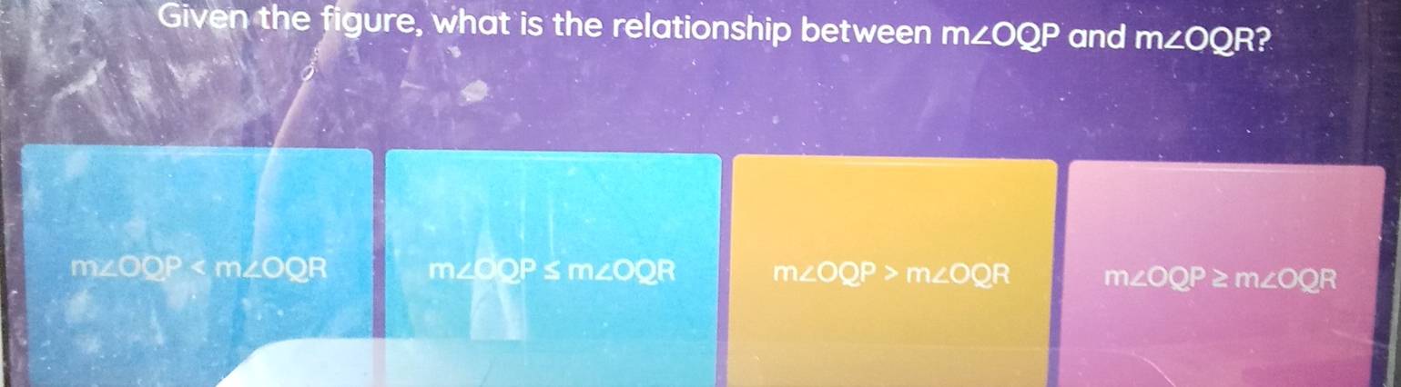 Given the figure, what is the relationship between m∠ OQP and m∠ OQR ?
m∠ OOP
m∠ OQP≤ m∠ OQR
m∠ OQP>m∠ OQP
m∠ OQP≥ m∠ OQ R