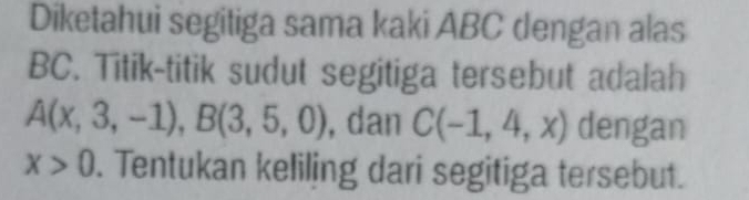 Diketahui segitiga sama kaki ABC dengan alas
BC. Titik-titik sudut segitiga tersebut adalah
A(x,3,-1), B(3,5,0) , dan C(-1,4,x) dengan
x>0. Tentukan keliling dari segitiga tersebut.