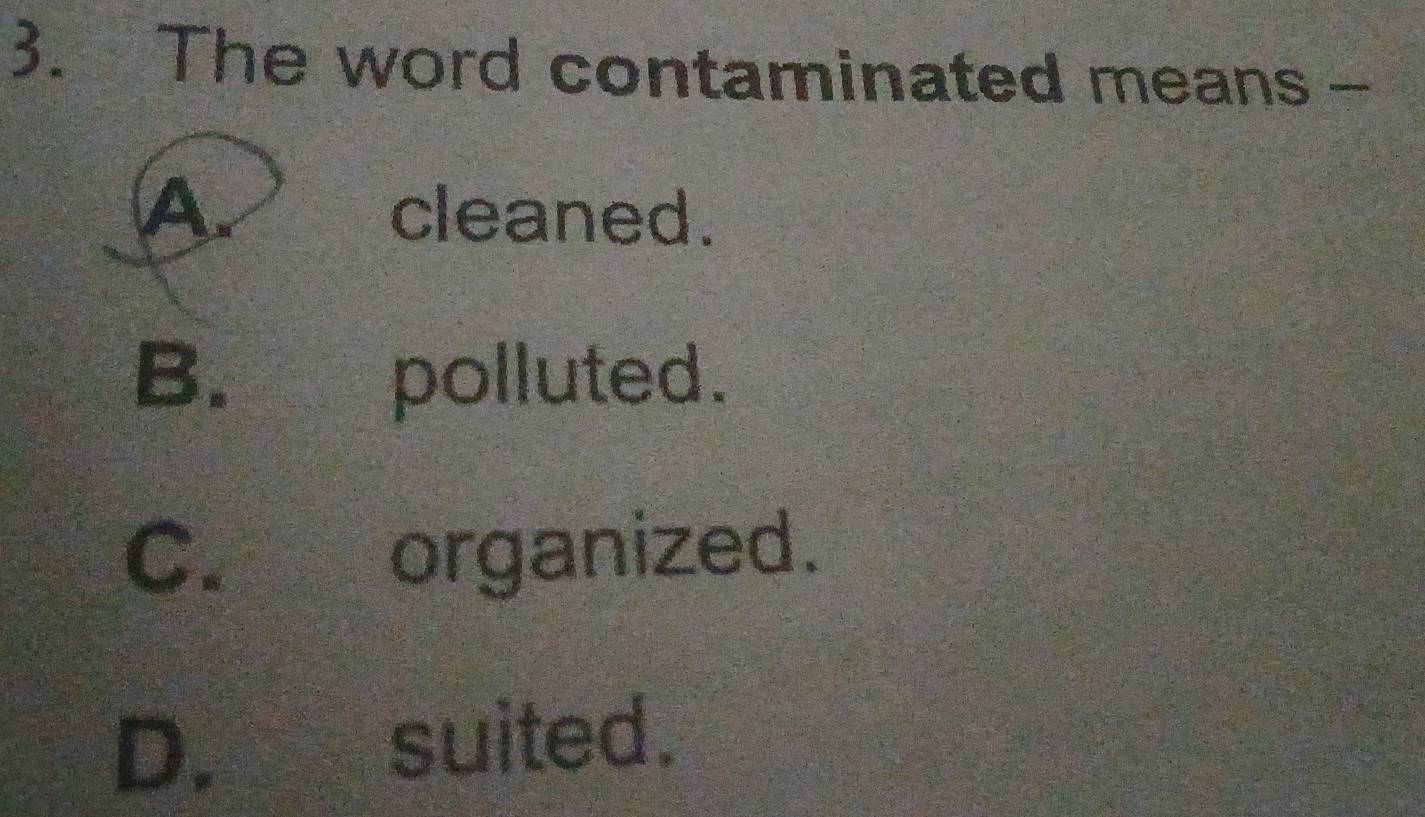 The word contaminated means-
A cleaned.
B. polluted.
C. organized.
D. suited.