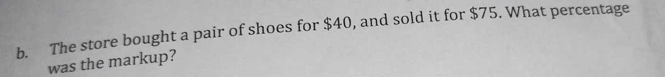 The store bought a pair of shoes for $40, and sold it for $75. What percentage 
was the markup?