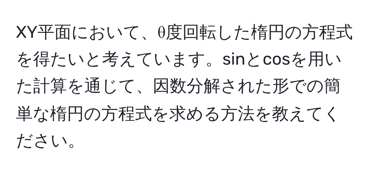 XY平面において、θ度回転した楕円の方程式を得たいと考えています。sinとcosを用いた計算を通じて、因数分解された形での簡単な楕円の方程式を求める方法を教えてください。